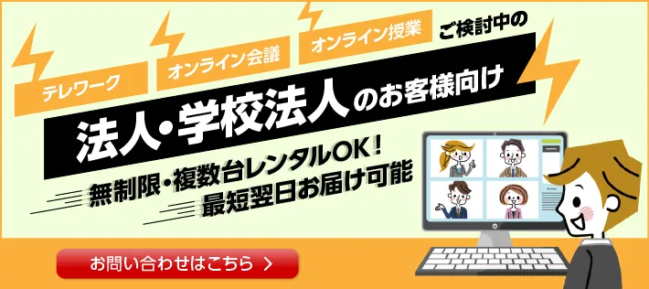 テレワーク、オンライン会議、オンライン授業ご検討の法人・学校法人のお客様向け　無制限・複数台レンタルOK！最短翌日お届け可能。お問い合わせはこちらから