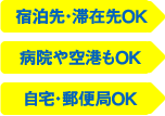 宿泊先・滞在先OK　病院・コンビニもOK　自宅・郵便局OK